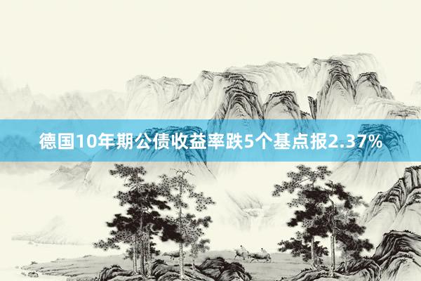 德国10年期公债收益率跌5个基点报2.37%