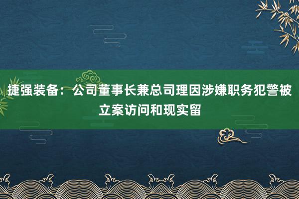 捷强装备：公司董事长兼总司理因涉嫌职务犯警被立案访问和现实留