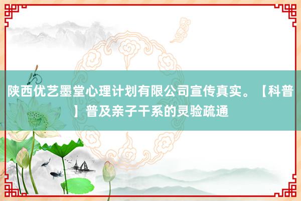 陕西优艺墨堂心理计划有限公司宣传真实。【科普】普及亲子干系的灵验疏通