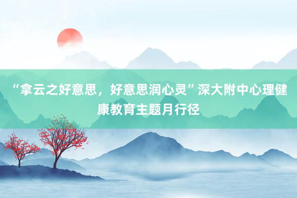 “拿云之好意思，好意思润心灵”深大附中心理健康教育主题月行径