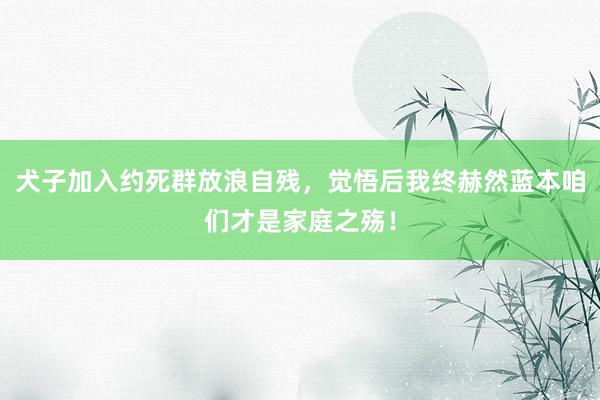 犬子加入约死群放浪自残，觉悟后我终赫然蓝本咱们才是家庭之殇！