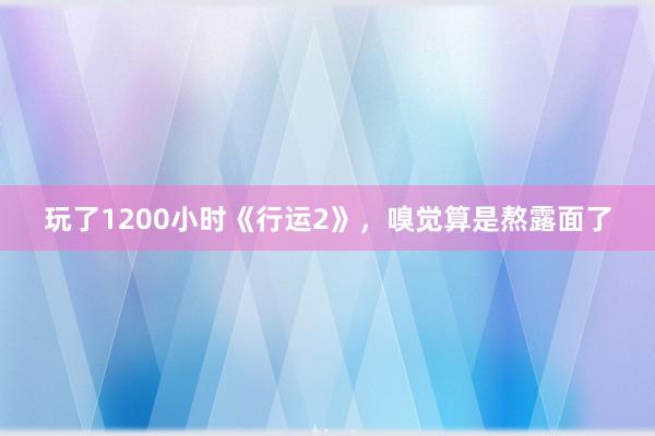 玩了1200小时《行运2》，嗅觉算是熬露面了