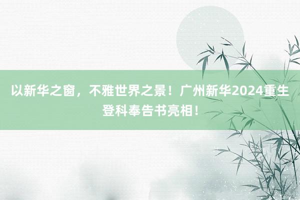 以新华之窗，不雅世界之景！广州新华2024重生登科奉告书亮相！