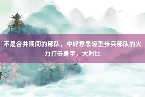 不是合并期间的部队，中好意思轻型步兵部队的火力打击身手，大对比