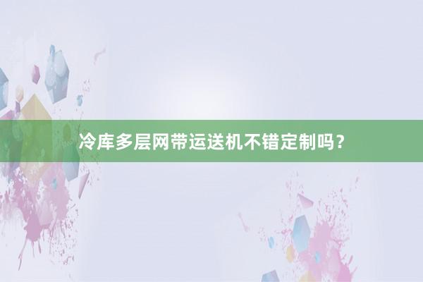 冷库多层网带运送机不错定制吗？