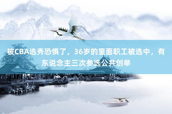 被CBA选秀恐惧了，36岁的里面职工被选中，有东说念主三次参选公共创举