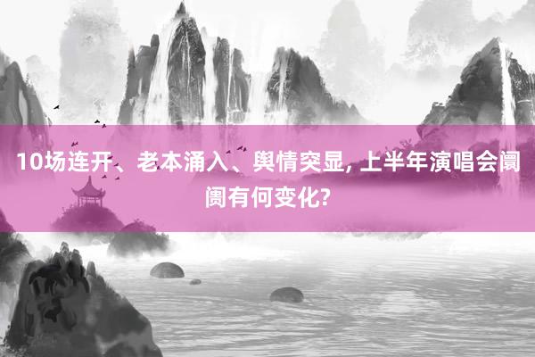 10场连开、老本涌入、舆情突显, 上半年演唱会阛阓有何变化?