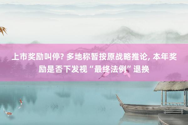 上市奖励叫停? 多地称暂按原战略推论, 本年奖励是否下发视“最终法例”退换