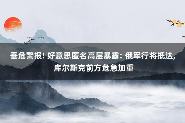 垂危警报! 好意思匿名高层暴露: 俄军行将抵达, 库尔斯克前方危急加重