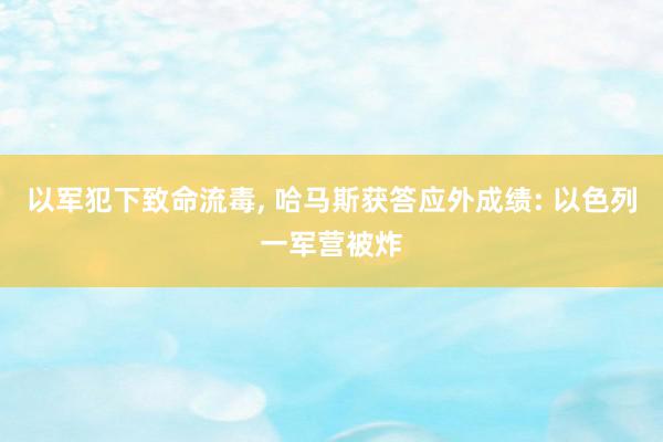 以军犯下致命流毒, 哈马斯获答应外成绩: 以色列一军营被炸