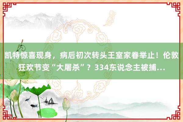 凯特惊喜现身，病后初次转头王室家眷举止！伦敦狂欢节变“大屠杀”？334东说念主被捕…