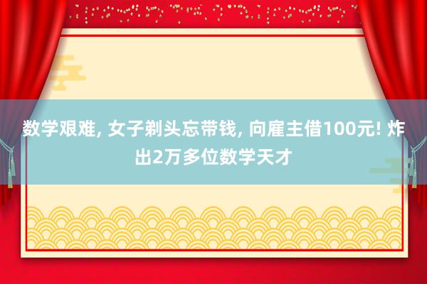 数学艰难, 女子剃头忘带钱, 向雇主借100元! 炸出2万多位数学天才