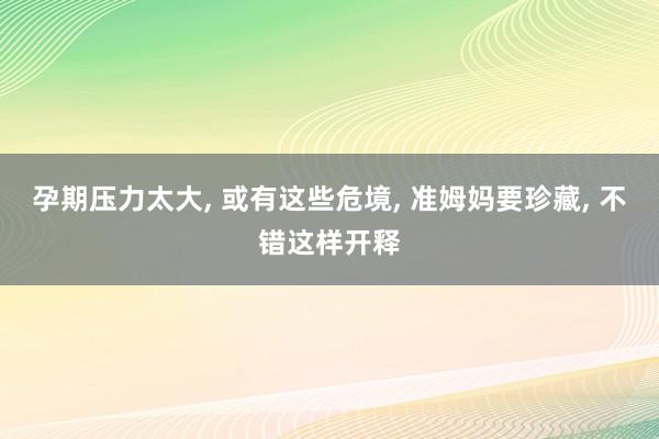 孕期压力太大, 或有这些危境, 准姆妈要珍藏, 不错这样开释