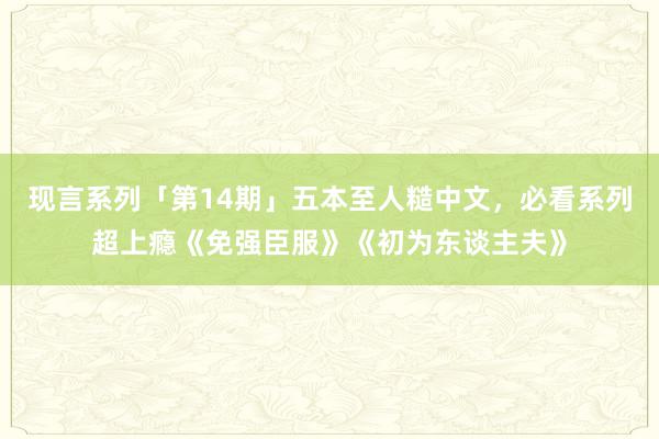 现言系列「第14期」五本至人糙中文，必看系列超上瘾《免强臣服》《初为东谈主夫》