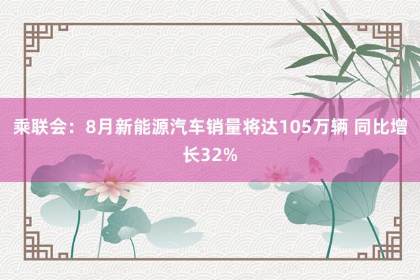 乘联会：8月新能源汽车销量将达105万辆 同比增长32%