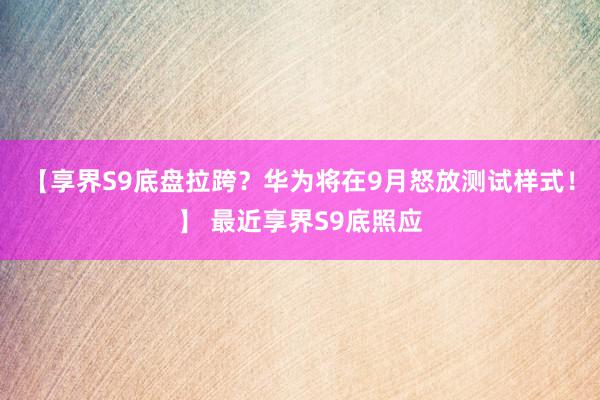 【享界S9底盘拉跨？华为将在9月怒放测试样式！】 最近享界S9底照应