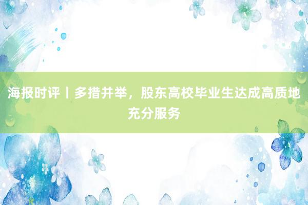 海报时评丨多措并举，股东高校毕业生达成高质地充分服务