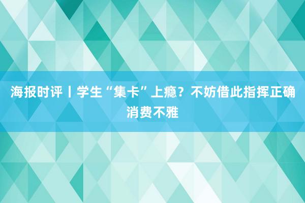 海报时评丨学生“集卡”上瘾？不妨借此指挥正确消费不雅