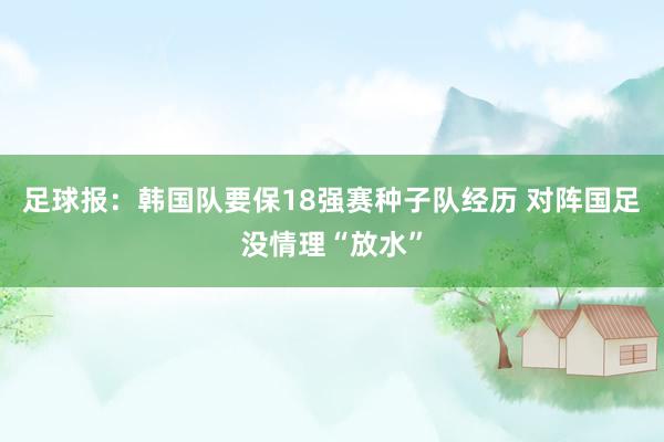 足球报：韩国队要保18强赛种子队经历 对阵国足没情理“放水”