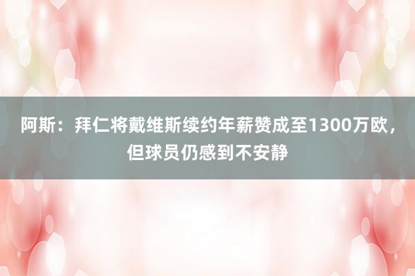 阿斯：拜仁将戴维斯续约年薪赞成至1300万欧，但球员仍感到不安静