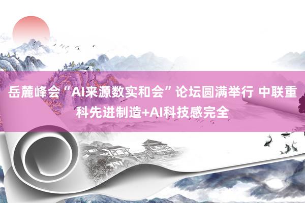 岳麓峰会“AI来源数实和会”论坛圆满举行 中联重科先进制造+AI科技感完全