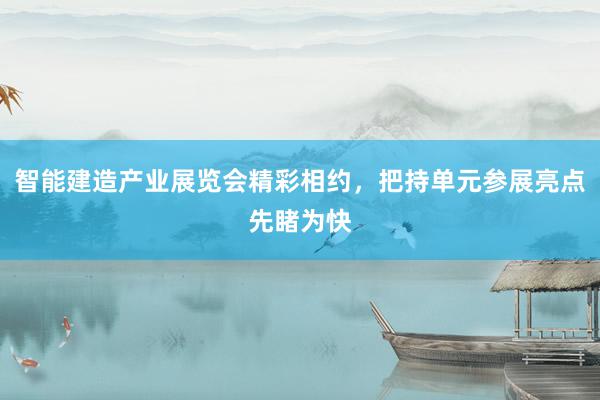 智能建造产业展览会精彩相约，把持单元参展亮点先睹为快