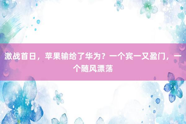 激战首日，苹果输给了华为？一个宾一又盈门，一个随风漂荡