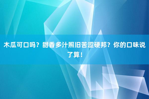 木瓜可口吗？甜香多汁照旧苦涩硬邦？你的口味说了算！