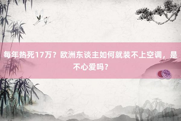 每年热死17万？欧洲东谈主如何就装不上空调，是不心爱吗？