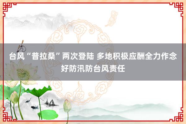 台风“普拉桑”两次登陆 多地积极应酬全力作念好防汛防台风责任