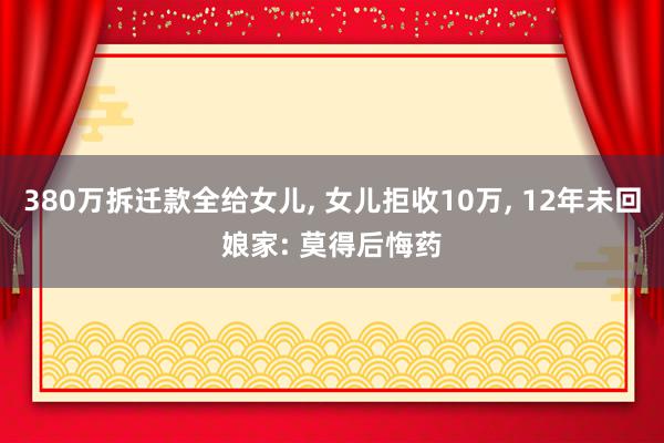 380万拆迁款全给女儿, 女儿拒收10万, 12年未回娘家: 莫得后悔药