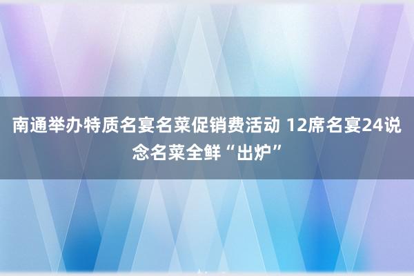 南通举办特质名宴名菜促销费活动 12席名宴24说念名菜全鲜“出炉”