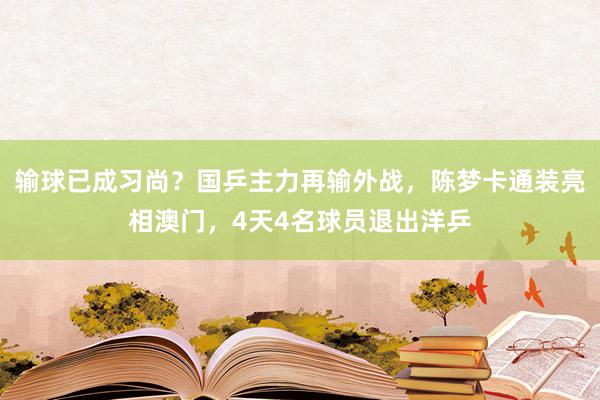 输球已成习尚？国乒主力再输外战，陈梦卡通装亮相澳门，4天4名球员退出洋乒