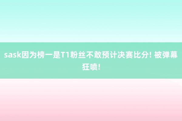 sask因为榜一是T1粉丝不敢预计决赛比分! 被弹幕狂喷!