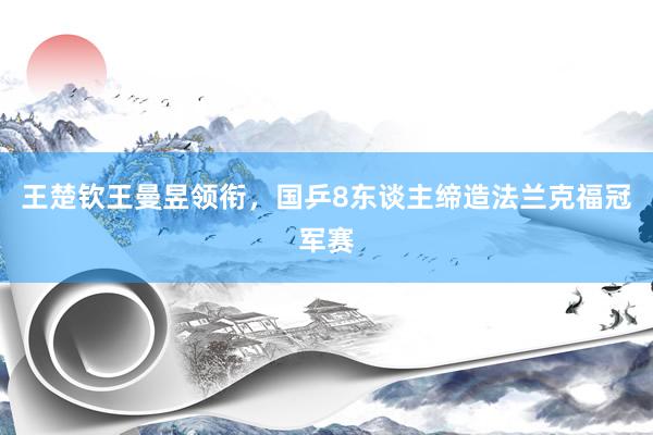 王楚钦王曼昱领衔，国乒8东谈主缔造法兰克福冠军赛