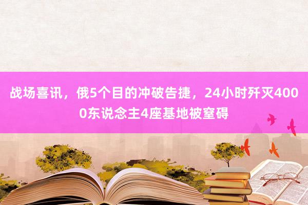 战场喜讯，俄5个目的冲破告捷，24小时歼灭4000东说念主4座基地被窒碍