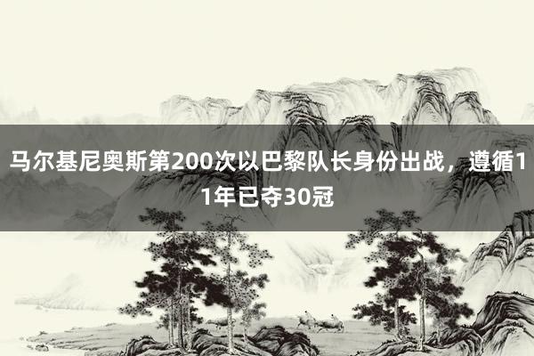 马尔基尼奥斯第200次以巴黎队长身份出战，遵循11年已夺30冠