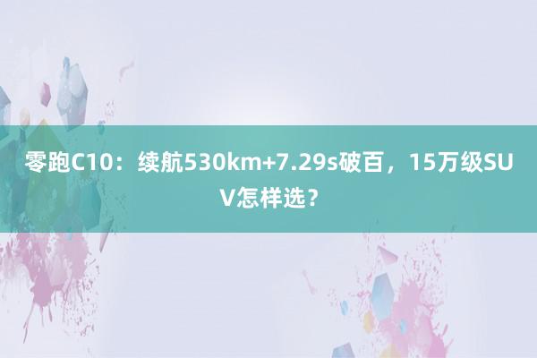 零跑C10：续航530km+7.29s破百，15万级SUV怎样选？